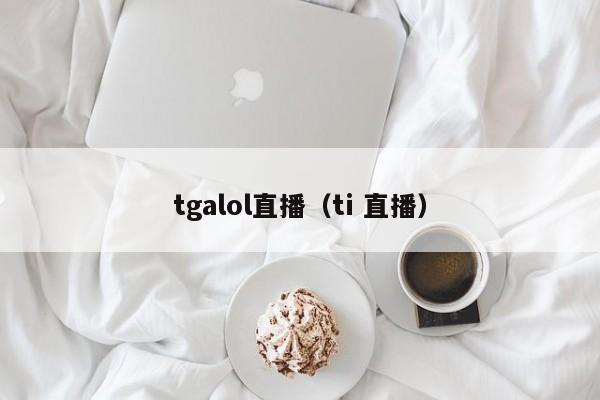 tgalol直播（ti 直播）