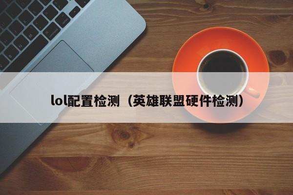 lol配置检测（英雄联盟硬件检测）