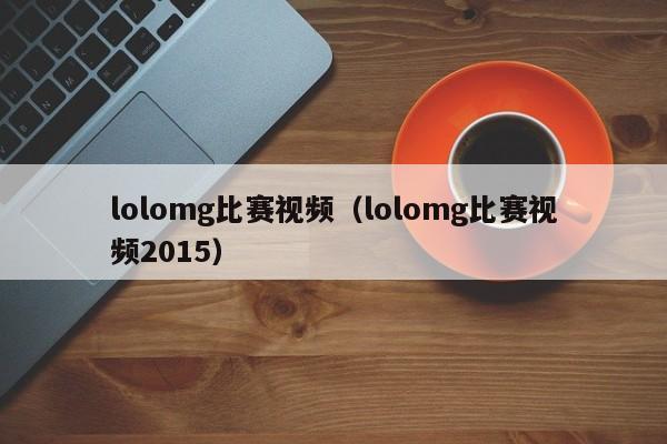 lolomg比赛视频（lolomg比赛视频2015）