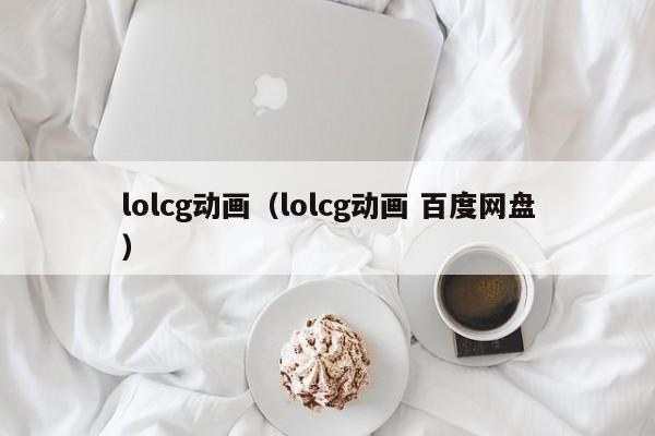 lolcg动画（lolcg动画 百度网盘）