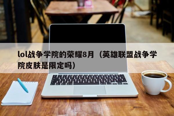 lol战争学院的荣耀8月（英雄联盟战争学院皮肤是限定吗）