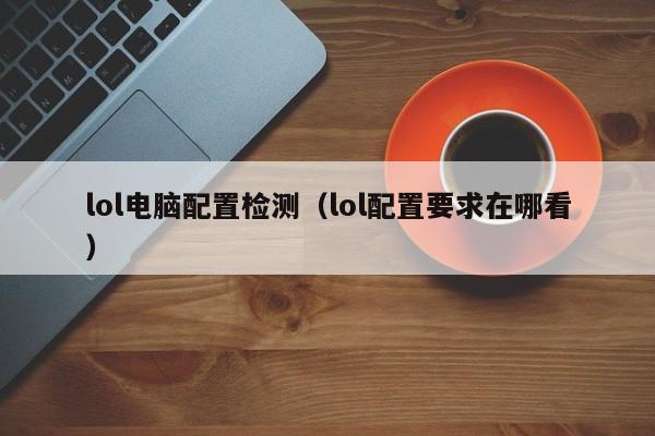 lol电脑配置检测（lol配置要求在哪看）