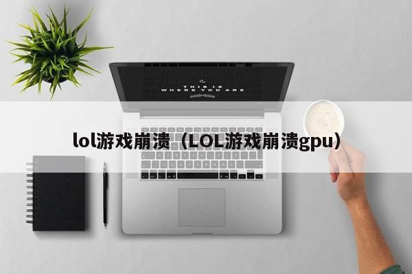 lol游戏崩溃（LOL游戏崩溃gpu）