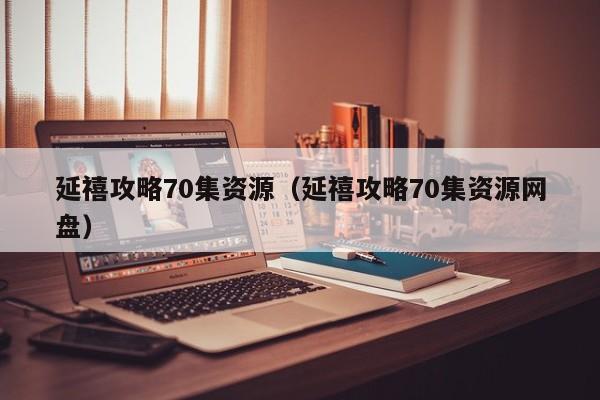 延禧攻略70集资源（延禧攻略70集资源网盘）