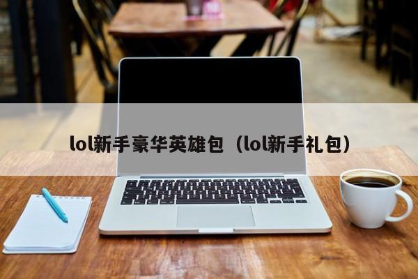 lol新手豪华英雄包（lol新手礼包）