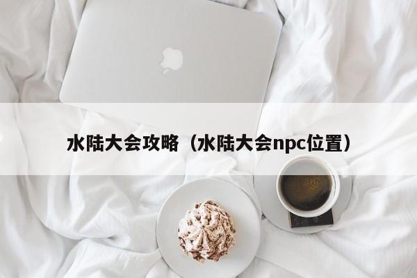 水陆大会攻略（水陆大会npc位置）