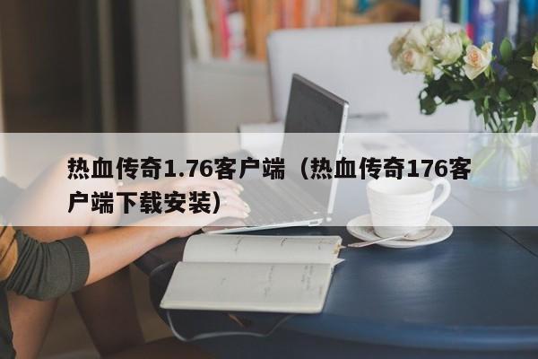 热血传奇1.76客户端（热血传奇176客户端下载安装）