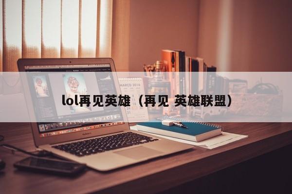 lol再见英雄（再见 英雄联盟）