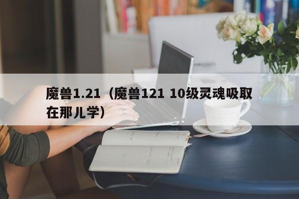 魔兽1.21（魔兽121 10级灵魂吸取在那儿学）