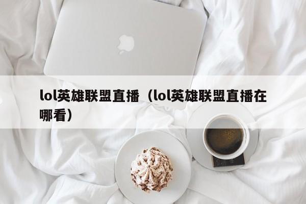 lol英雄联盟直播（lol英雄联盟直播在哪看）