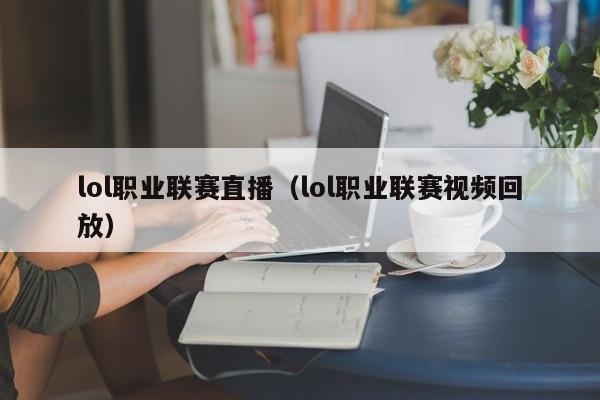 lol职业联赛直播（lol职业联赛视频回放）