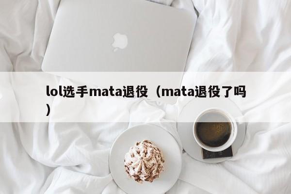 lol选手mata退役（mata退役了吗）