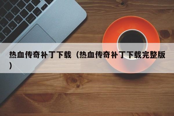 热血传奇补丁下载（热血传奇补丁下载完整版）