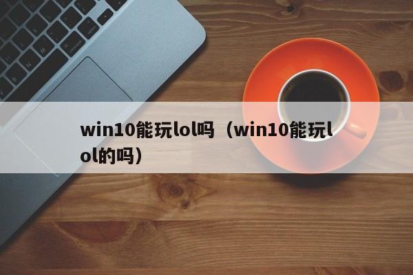 win10能玩lol吗（win10能玩lol的吗）