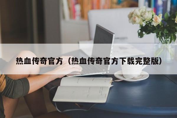 热血传奇官方（热血传奇官方下载完整版）