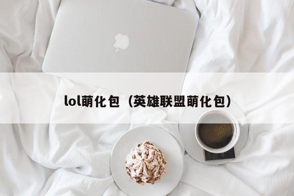 lol萌化包（英雄联盟萌化包）