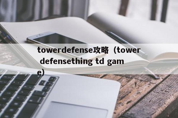 towerdefense攻略（tower defensething td game）