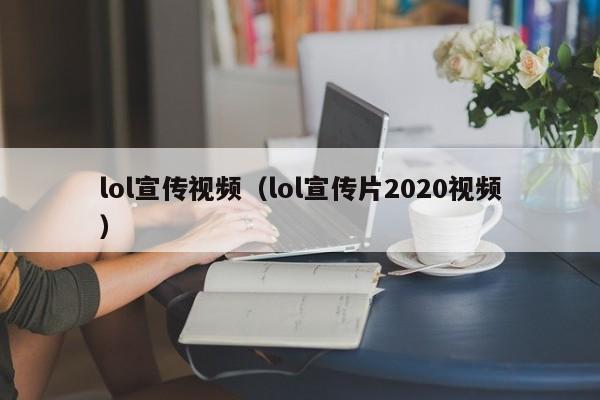 lol宣传视频（lol宣传片2020视频）