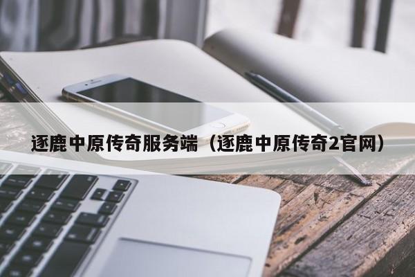 逐鹿中原传奇服务端（逐鹿中原传奇2官网）