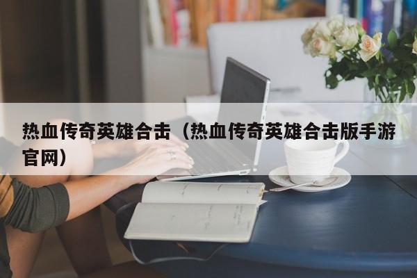 热血传奇英雄合击（热血传奇英雄合击版手游官网）