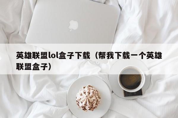 英雄联盟lol盒子下载（帮我下载一个英雄联盟盒子）