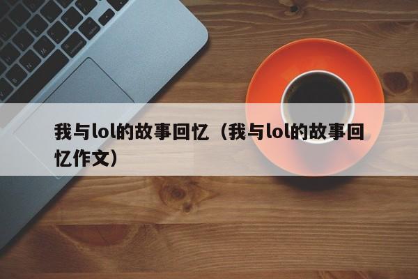 我与lol的故事回忆（我与lol的故事回忆作文）