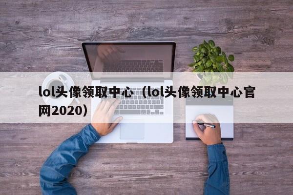 lol头像领取中心（lol头像领取中心官网2020）