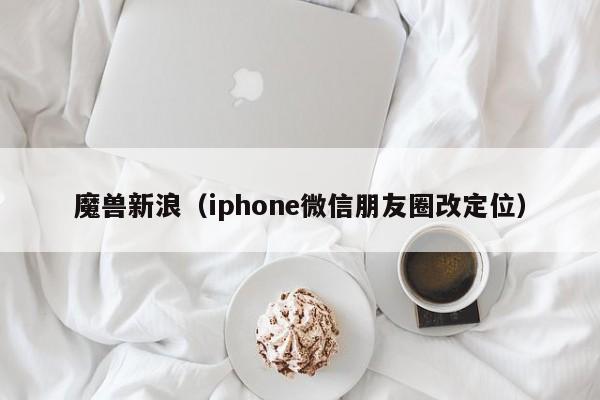 魔兽新浪（iphone微信朋友圈改定位）