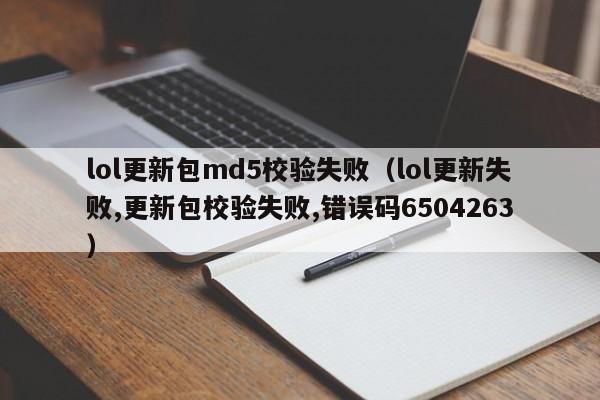 lol更新包md5校验失败（lol更新失败,更新包校验失败,错误码6504263）