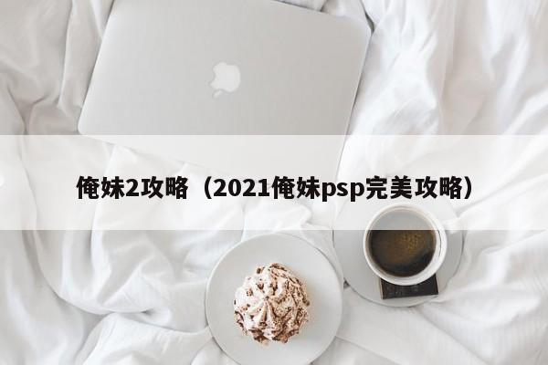 俺妹2攻略（2021俺妹psp完美攻略）