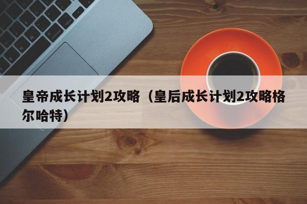 皇帝成长计划2攻略（皇后成长计划2攻略格尔哈特）