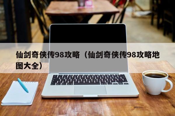 仙剑奇侠传98攻略（仙剑奇侠传98攻略地图大全）