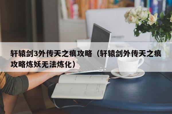 轩辕剑3外传天之痕攻略（轩辕剑外传天之痕攻略炼妖无法炼化）