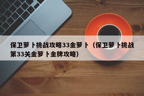 保卫萝卜挑战攻略33金萝卜（保卫萝卜挑战第33关金萝卜金牌攻略）