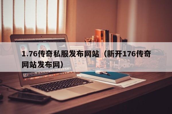 1.76传奇私服发布网站（新开176传奇网站发布网）