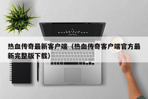 热血传奇最新客户端（热血传奇客户端官方最新完整版下载）