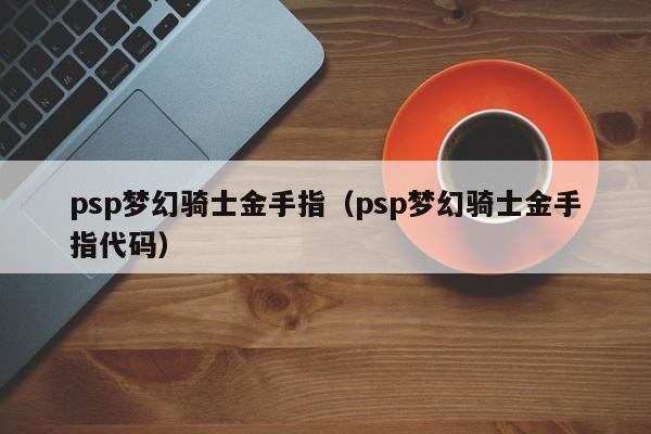 psp梦幻骑士金手指（psp梦幻骑士金手指代码）