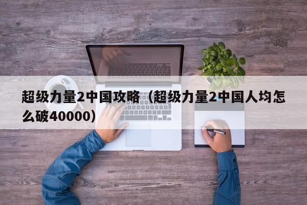 超级力量2中国攻略（超级力量2中国人均怎么破40000）