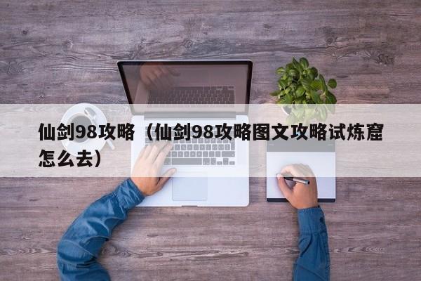 仙剑98攻略（仙剑98攻略图文攻略试炼窟怎么去）