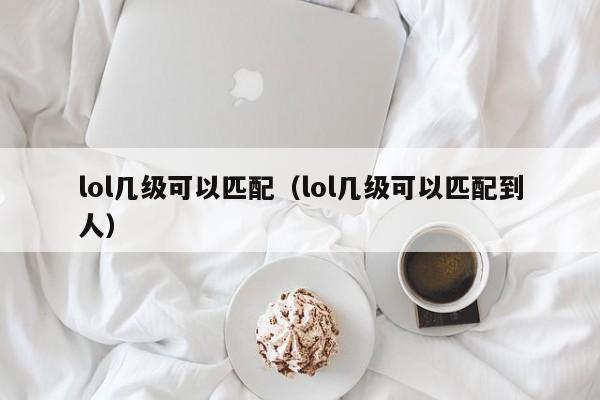 lol几级可以匹配（lol几级可以匹配到人）