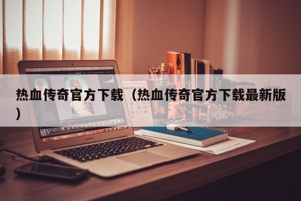 热血传奇官方下载（热血传奇官方下载最新版）