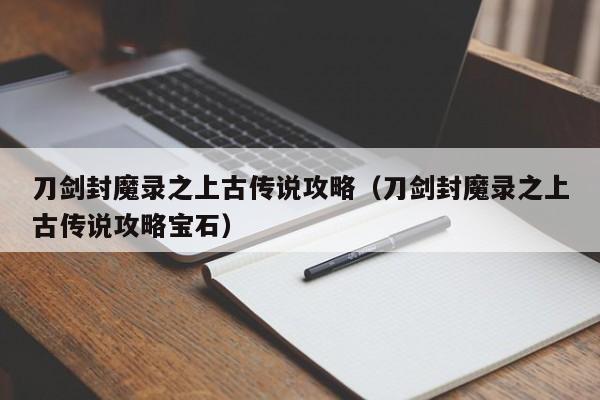 刀剑封魔录之上古传说攻略（刀剑封魔录之上古传说攻略宝石）