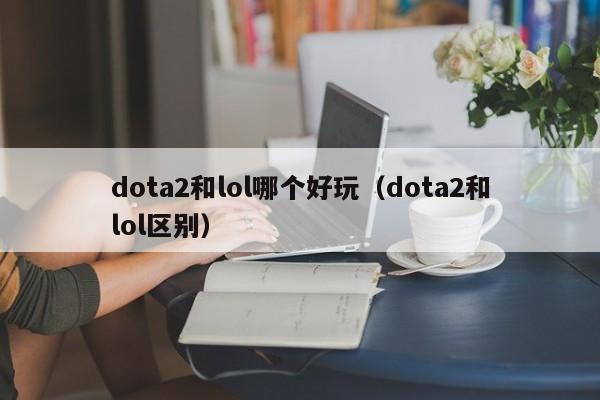 dota2和lol哪个好玩（dota2和lol区别）