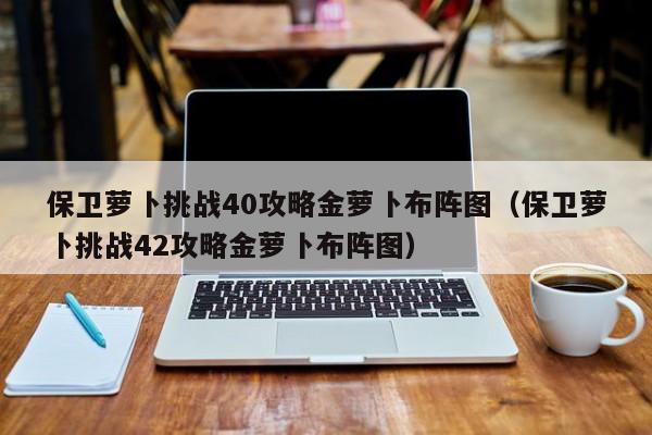 保卫萝卜挑战40攻略金萝卜布阵图（保卫萝卜挑战42攻略金萝卜布阵图）