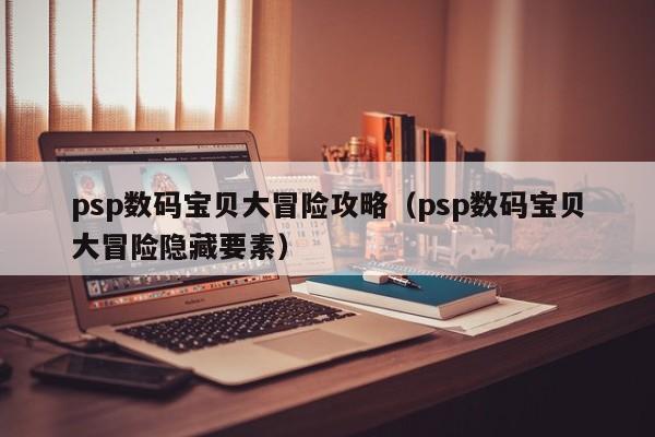 psp数码宝贝大冒险攻略（psp数码宝贝大冒险隐藏要素）