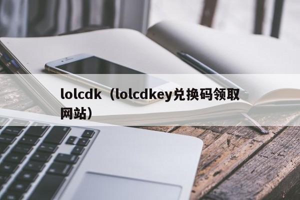 lolcdk（lolcdkey兑换码领取网站）