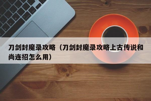 刀剑封魔录攻略（刀剑封魔录攻略上古传说和尚连招怎么用）