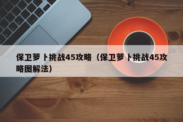 保卫萝卜挑战45攻略（保卫萝卜挑战45攻略图解法）