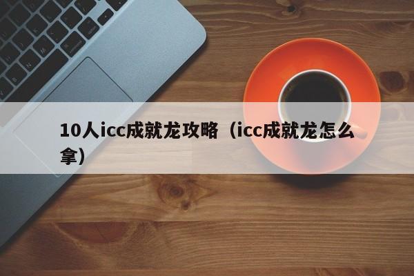 10人icc成就龙攻略（icc成就龙怎么拿）