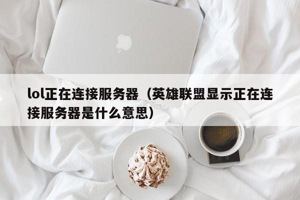 lol正在连接服务器（英雄联盟显示正在连接服务器是什么意思）